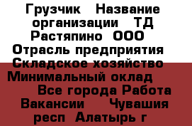 Грузчик › Название организации ­ ТД Растяпино, ООО › Отрасль предприятия ­ Складское хозяйство › Минимальный оклад ­ 15 000 - Все города Работа » Вакансии   . Чувашия респ.,Алатырь г.